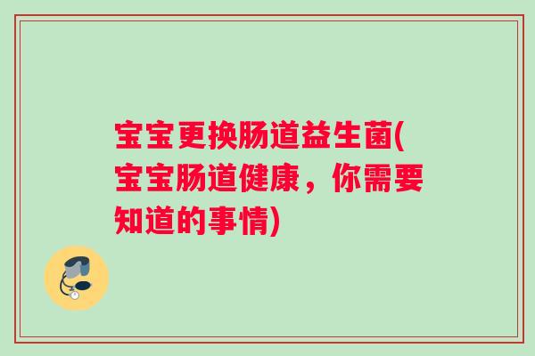 宝宝更换肠道益生菌(宝宝肠道健康，你需要知道的事情)