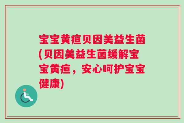 宝宝黄疸贝因美益生菌(贝因美益生菌缓解宝宝黄疸，安心呵护宝宝健康)