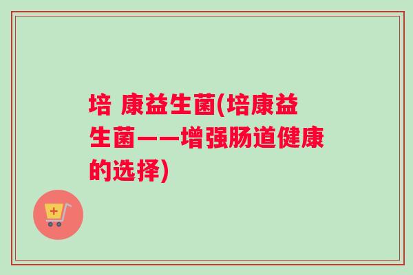 培 康益生菌(培康益生菌——增强肠道健康的选择)