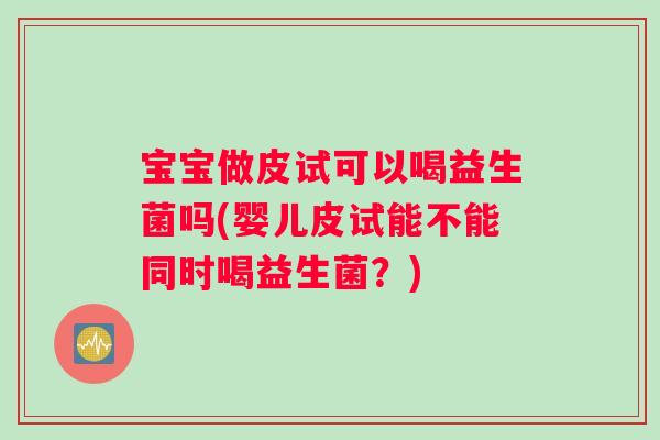 宝宝做皮试可以喝益生菌吗(婴儿皮试能不能同时喝益生菌？)