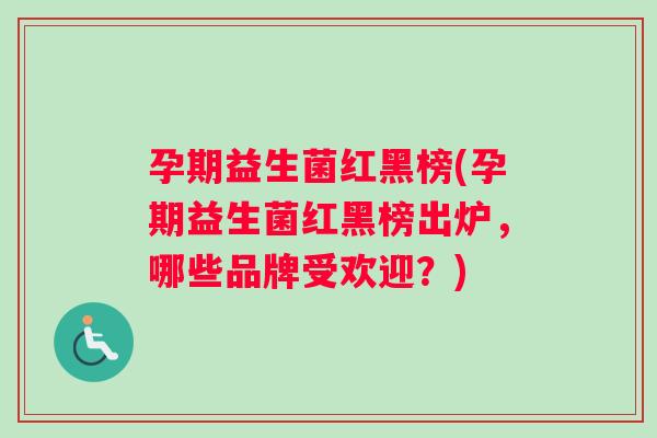 孕期益生菌红黑榜(孕期益生菌红黑榜出炉，哪些品牌受欢迎？)