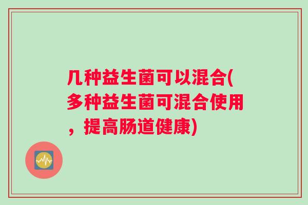 几种益生菌可以混合(多种益生菌可混合使用，提高肠道健康)