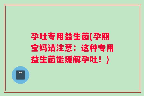 孕吐专用益生菌(孕期宝妈请注意：这种专用益生菌能缓解孕吐！)