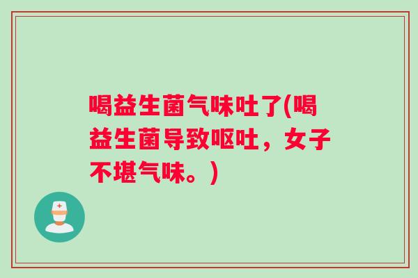 喝益生菌气味吐了(喝益生菌导致呕吐，女子不堪气味。)
