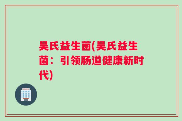 吴氏益生菌(吴氏益生菌：引领肠道健康新时代)