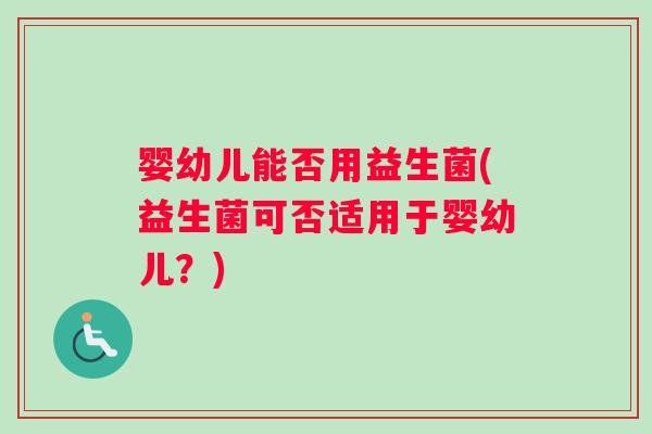 婴幼儿能否用益生菌(益生菌可否适用于婴幼儿？)