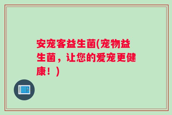 安宠客益生菌(宠物益生菌，让您的爱宠更健康！)