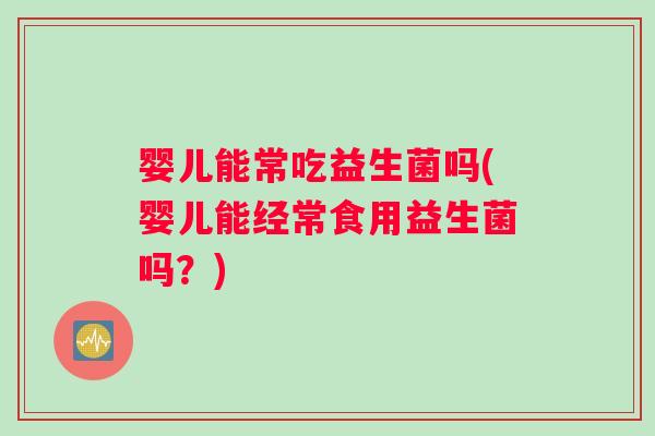 婴儿能常吃益生菌吗(婴儿能经常食用益生菌吗？)