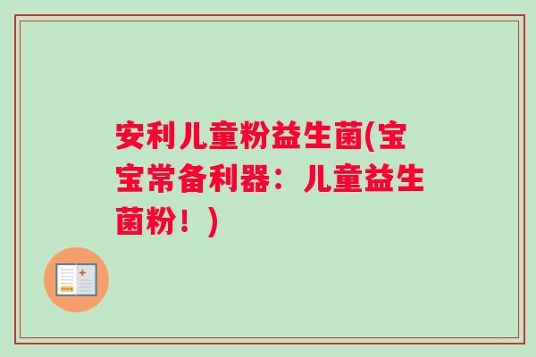 安利儿童粉益生菌(宝宝常备利器：儿童益生菌粉！)