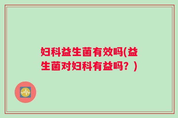 妇科益生菌有效吗(益生菌对妇科有益吗？)