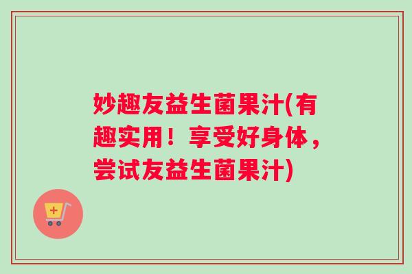 妙趣友益生菌果汁(有趣实用！享受好身体，尝试友益生菌果汁)