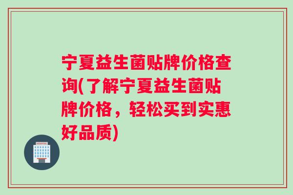 宁夏益生菌贴牌价格查询(了解宁夏益生菌贴牌价格，轻松买到实惠好品质)