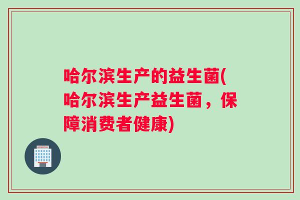 哈尔滨生产的益生菌(哈尔滨生产益生菌，保障消费者健康)