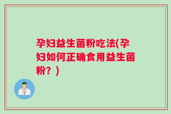 孕妇益生菌粉吃法(孕妇如何正确食用益生菌粉？)