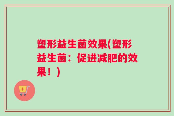 塑形益生菌效果(塑形益生菌：促进减肥的效果！)