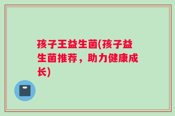 孩子王益生菌(孩子益生菌推荐，助力健康成长)