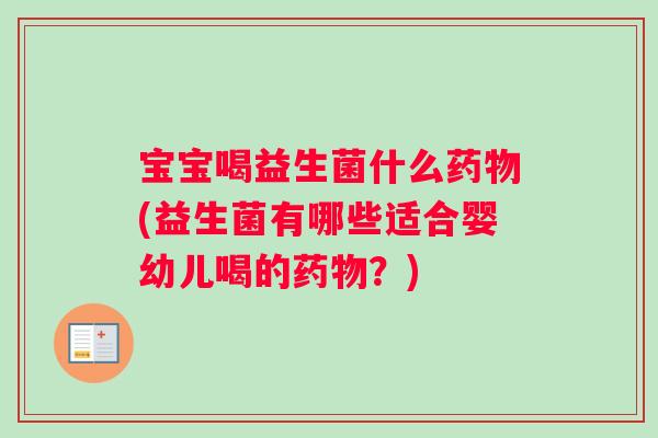 宝宝喝益生菌什么药物(益生菌有哪些适合婴幼儿喝的药物？)