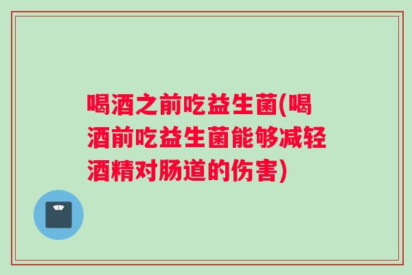 喝酒之前吃益生菌(喝酒前吃益生菌能够减轻酒精对肠道的伤害)