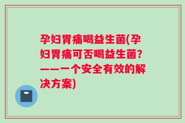 孕妇胃痛喝益生菌(孕妇胃痛可否喝益生菌？——一个安全有效的解决方案)