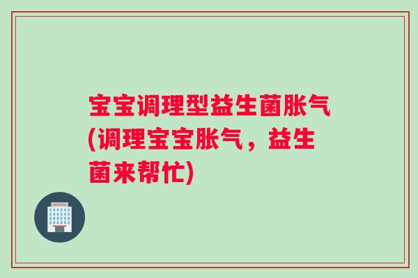 宝宝调理型益生菌胀气(调理宝宝胀气，益生菌来帮忙)