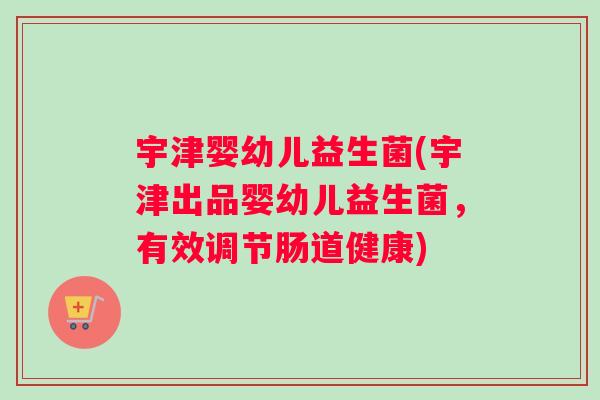 宇津婴幼儿益生菌(宇津出品婴幼儿益生菌，有效调节肠道健康)