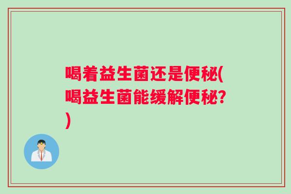 喝着益生菌还是便秘(喝益生菌能缓解便秘？)