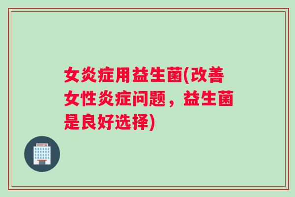 女炎症用益生菌(改善女性炎症问题，益生菌是良好选择)