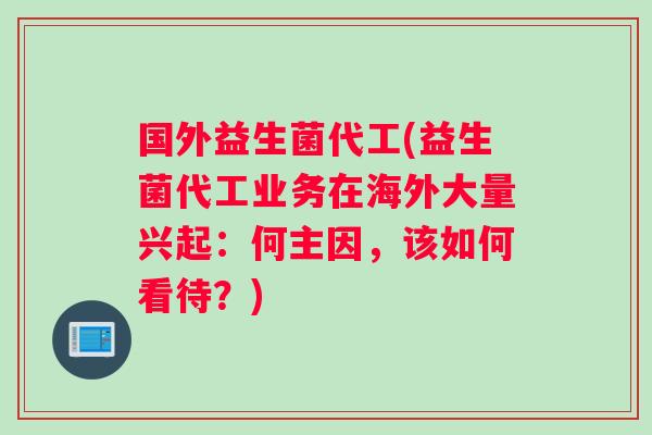 国外益生菌代工(益生菌代工业务在海外大量兴起：何主因，该如何看待？)