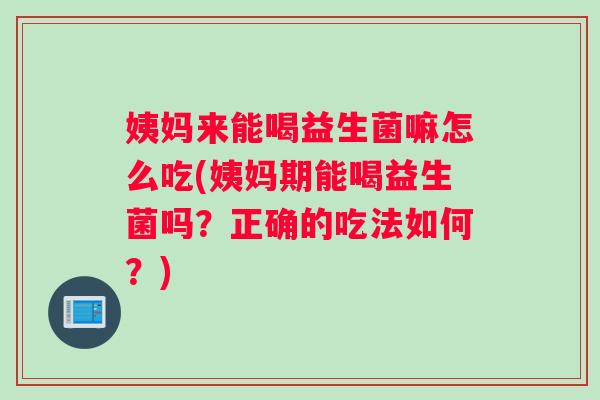 姨妈来能喝益生菌嘛怎么吃(姨妈期能喝益生菌吗？正确的吃法如何？)