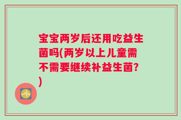宝宝两岁后还用吃益生菌吗(两岁以上儿童需不需要继续补益生菌？)
