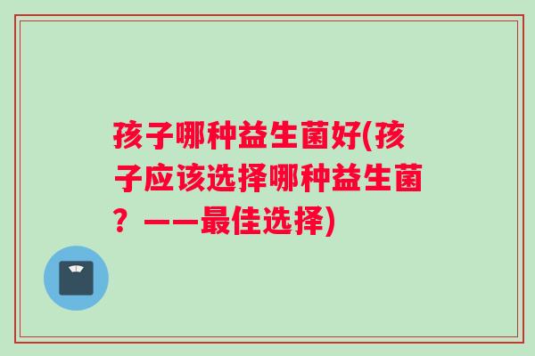 孩子哪种益生菌好(孩子应该选择哪种益生菌？——最佳选择)