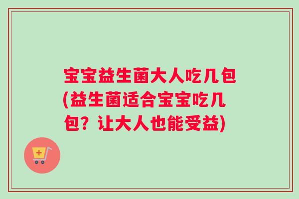 宝宝益生菌大人吃几包(益生菌适合宝宝吃几包？让大人也能受益)
