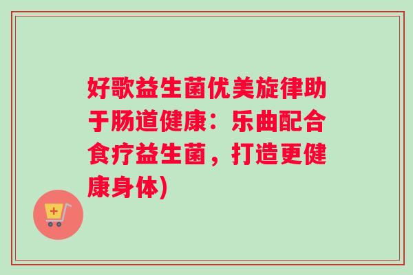 好歌益生菌优美旋律助于肠道健康：乐曲配合食疗益生菌，打造更健康身体)