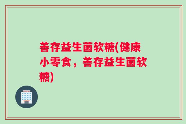 善存益生菌软糖(健康小零食，善存益生菌软糖)