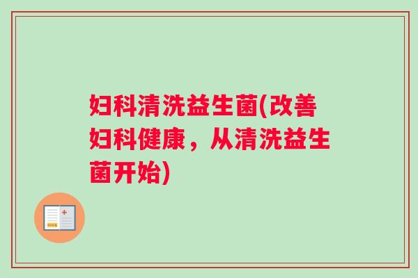 妇科清洗益生菌(改善妇科健康，从清洗益生菌开始)