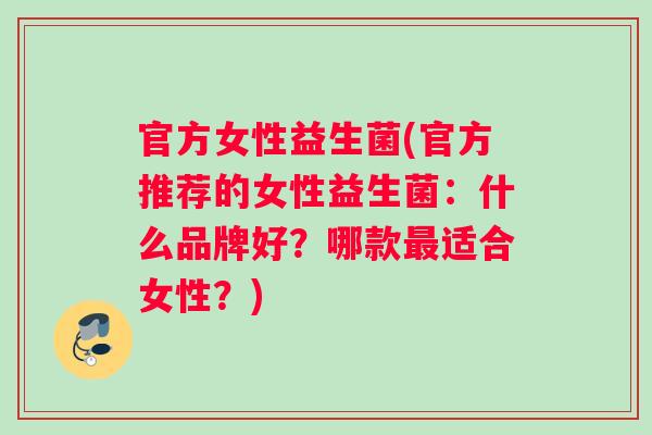 官方女性益生菌(官方推荐的女性益生菌：什么品牌好？哪款最适合女性？)