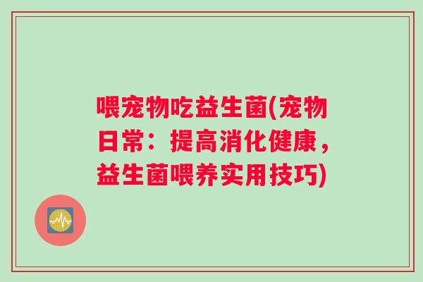 喂宠物吃益生菌(宠物日常：提高消化健康，益生菌喂养实用技巧)