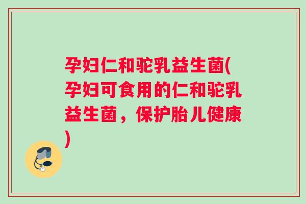 孕妇仁和驼乳益生菌(孕妇可食用的仁和驼乳益生菌，保护胎儿健康)