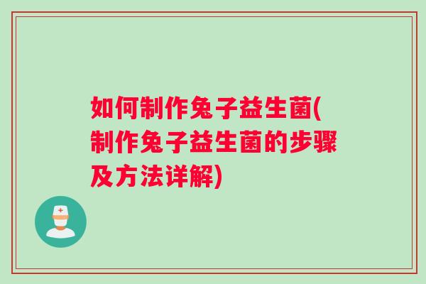 如何制作兔子益生菌(制作兔子益生菌的步骤及方法详解)