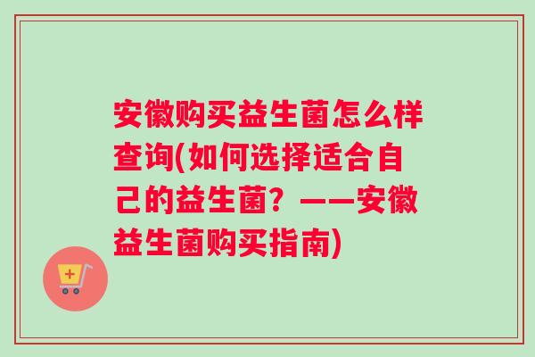 安徽购买益生菌怎么样查询(如何选择适合自己的益生菌？——安徽益生菌购买指南)