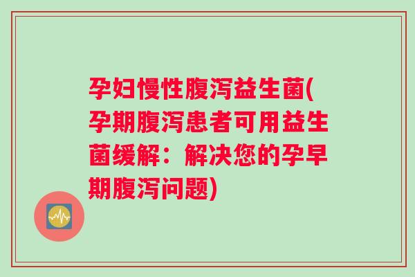 孕妇慢性腹泻益生菌(孕期腹泻患者可用益生菌缓解：解决您的孕早期腹泻问题)
