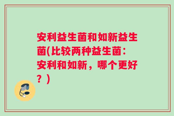 安利益生菌和如新益生菌(比较两种益生菌：安利和如新，哪个更好？)