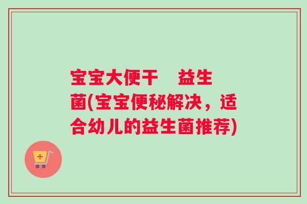 宝宝大便干   益生菌(宝宝便秘解决，适合幼儿的益生菌推荐)