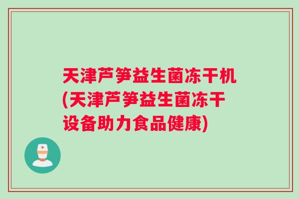 天津芦笋益生菌冻干机(天津芦笋益生菌冻干设备助力食品健康)