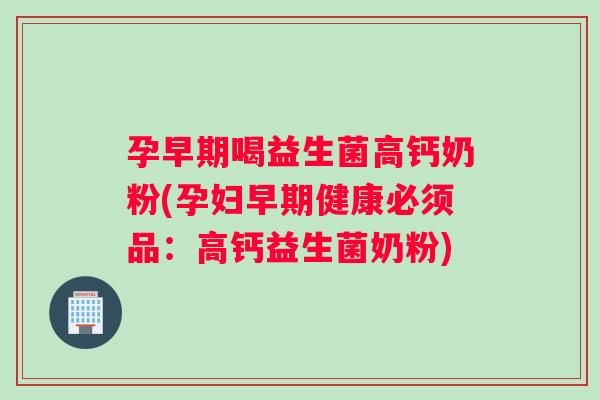孕早期喝益生菌高钙奶粉(孕妇早期健康必须品：高钙益生菌奶粉)