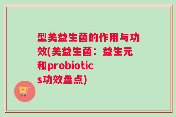 型美益生菌的作用与功效(美益生菌：益生元和probiotics功效盘点)