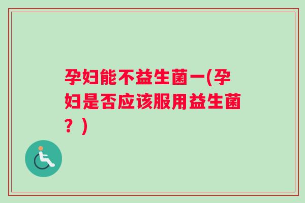 孕妇能不益生菌一(孕妇是否应该服用益生菌？)
