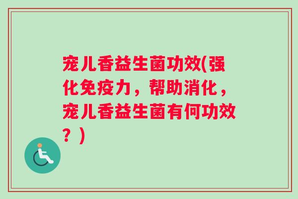 宠儿香益生菌功效(强化免疫力，帮助消化，宠儿香益生菌有何功效？)