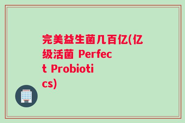 完美益生菌几百亿(亿级活菌 Perfect Probiotics)