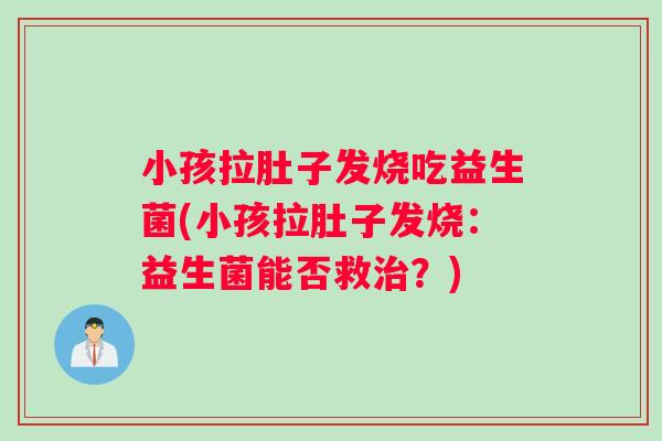 小孩拉肚子发烧吃益生菌(小孩拉肚子发烧：益生菌能否救治？)